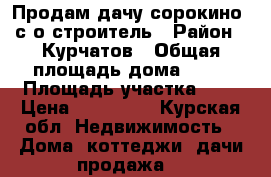 Продам дачу.сорокино. с.о строитель › Район ­ Курчатов › Общая площадь дома ­ 40 › Площадь участка ­ 8 › Цена ­ 430 000 - Курская обл. Недвижимость » Дома, коттеджи, дачи продажа   